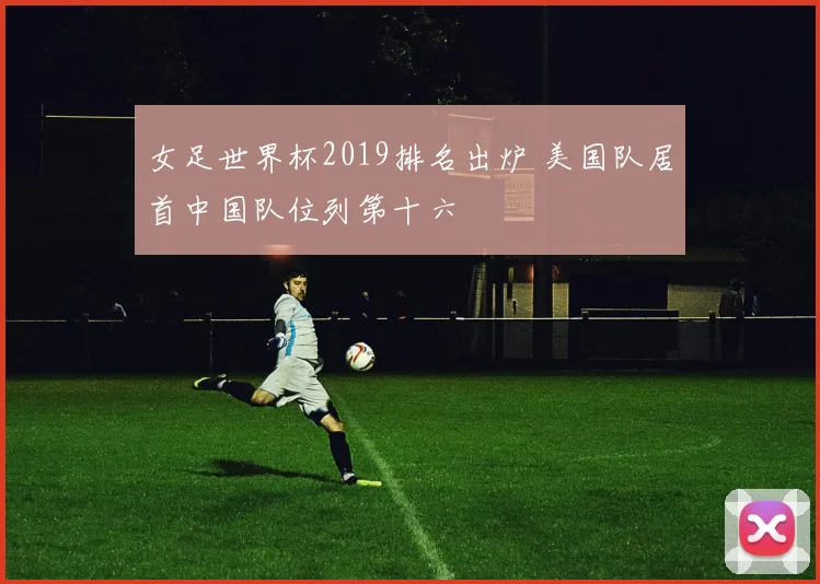 女足世界杯2019排名出炉 美国队居首中国队位列第十六