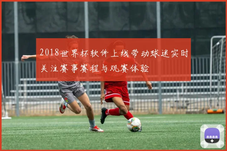 2018世界杯软件上线带动球迷实时关注赛事赛程与观赛体验