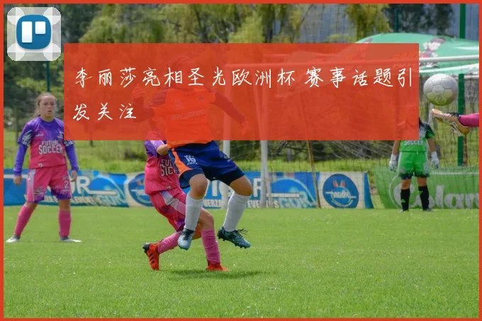 李丽莎亮相圣光欧洲杯 赛事话题引发关注