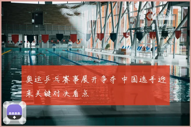 奥运乒乓赛事展开争夺 中国选手迎来关键对决看点