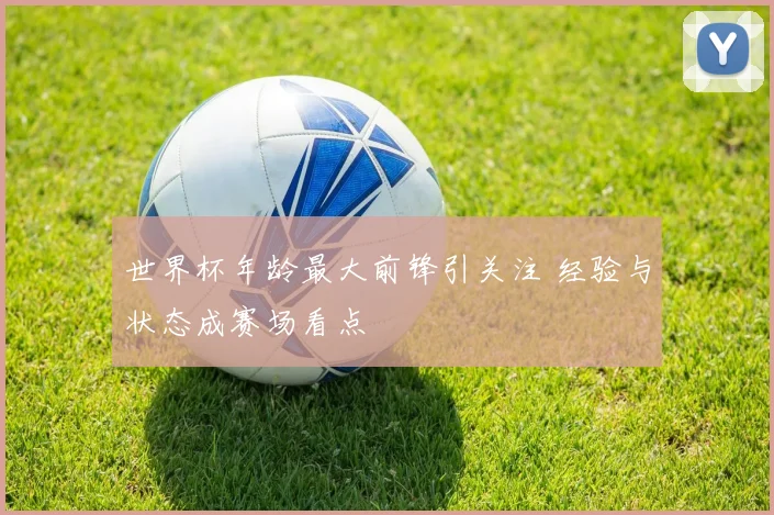世界杯年龄最大前锋引关注 经验与状态成赛场看点