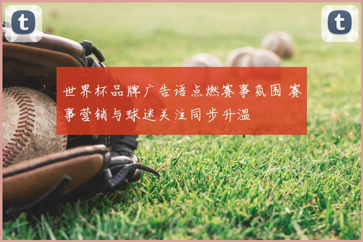 世界杯品牌广告语点燃赛事氛围 赛事营销与球迷关注同步升温