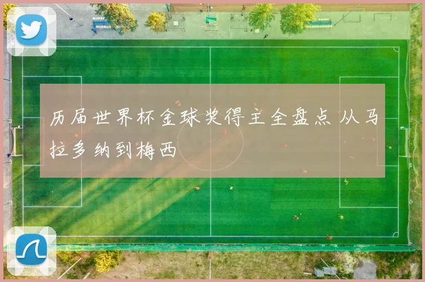 历届世界杯金球奖得主全盘点 从马拉多纳到梅西
