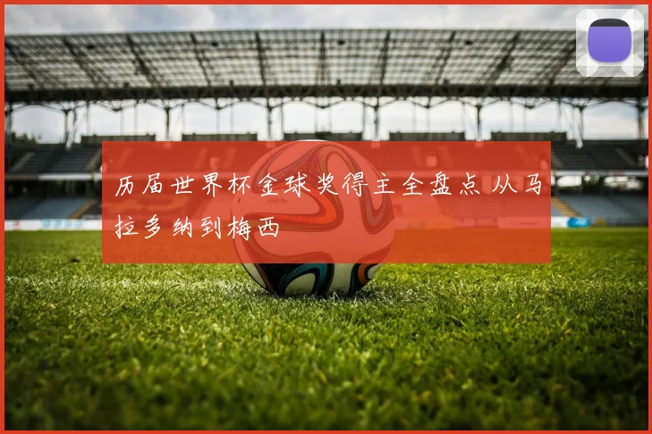 历届世界杯金球奖得主全盘点 从马拉多纳到梅西