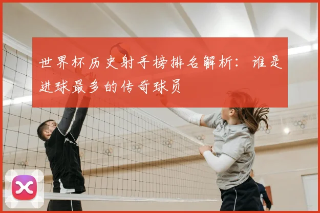 世界杯历史射手榜排名解析:谁是进球最多的传奇球员