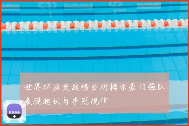 世界杯历史战绩分析揭示豪门强队表现起伏与夺冠规律