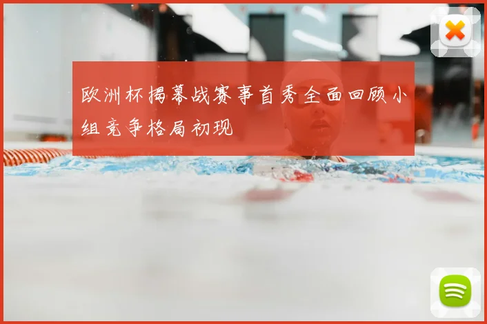 欧洲杯揭幕战赛事首秀全面回顾小组竞争格局初现