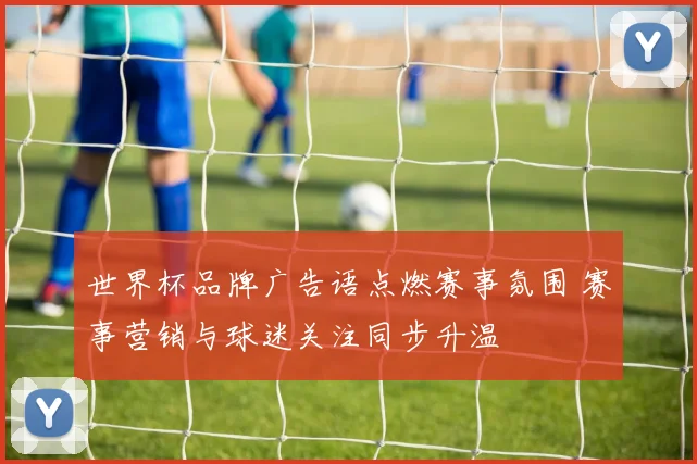 世界杯品牌广告语点燃赛事氛围 赛事营销与球迷关注同步升温