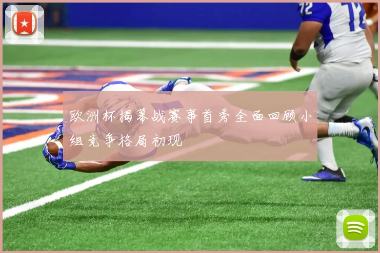 欧洲杯揭幕战赛事首秀全面回顾小组竞争格局初现