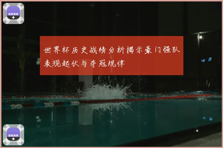 世界杯历史战绩分析揭示豪门强队表现起伏与夺冠规律